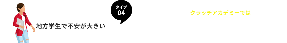 タイプ４、地方学生で不安が大きい。
 クラッチアカデミーでは、オンラインで全て対応出来るように設計！